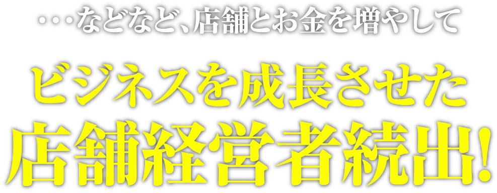 ・・・などなど、店舗とお金を増やしてビジネスを成長させた店舗経営者続出！
