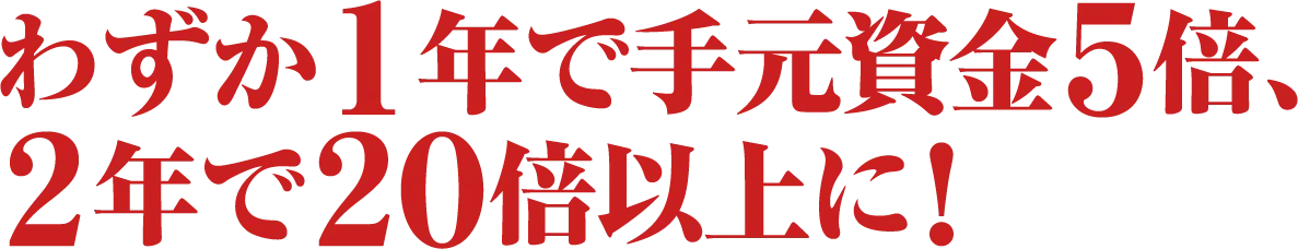 わずか１年で手元資金５倍、２年で２０倍以上に！