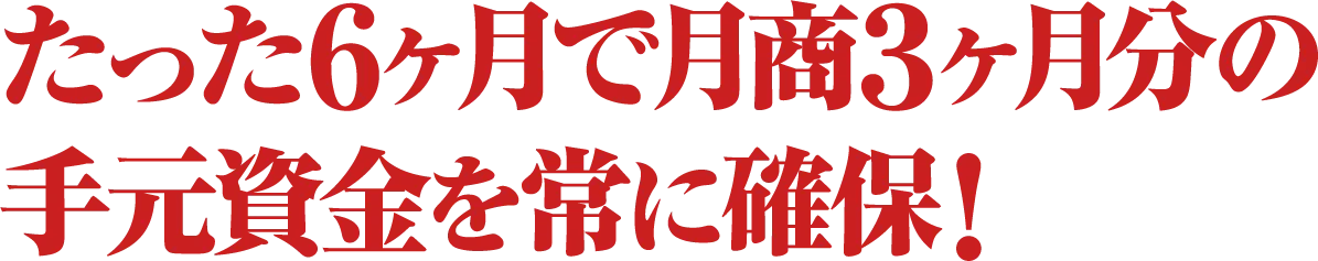たった６ヶ月で月商３ヶ月分の手元資金を常に確保！