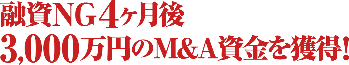 融資NG４ヶ月後3,000万円のM&A資金を獲得！