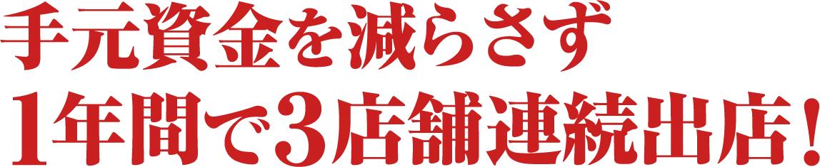 手元資金を減らさず１年間で３店舗連続出店！