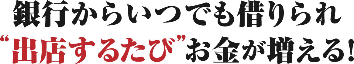 銀行からいつでも借りられ“出店するたび”お金が増える！