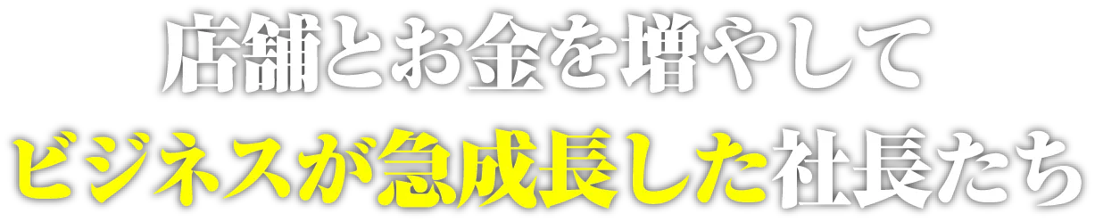 店舗とお金を増やしてビジネスが急成長した社長たち