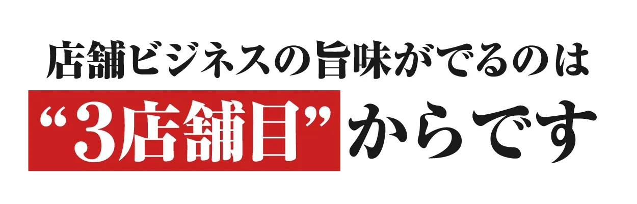 店舗ビジネスの旨味がでるのは“３店舗目”からです