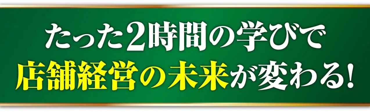 たった2時間の学びで店舗経営の未来が変わる！